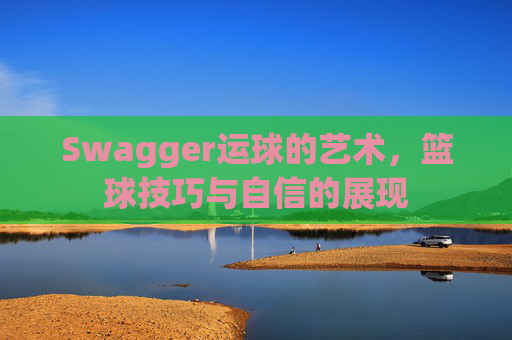Swagger运球的艺术，篮球技巧与自信的展现